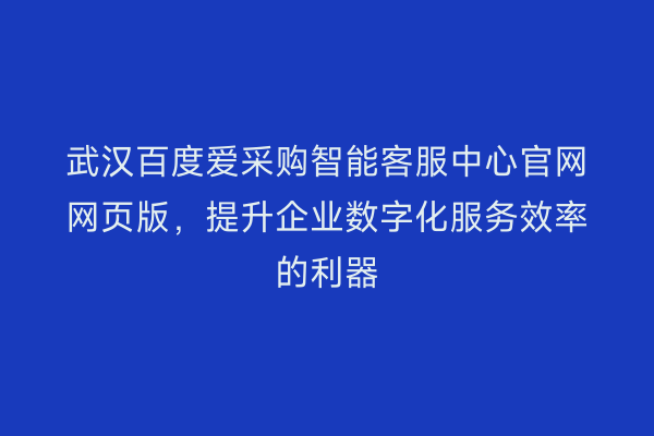 武汉百度爱采购智能客服中心官网网页版，提升企业数字化服务效率的利器