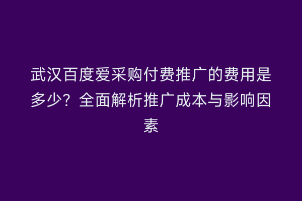武汉百度爱采购付费推广的费用是多少？全面解析推广成本与影响因素