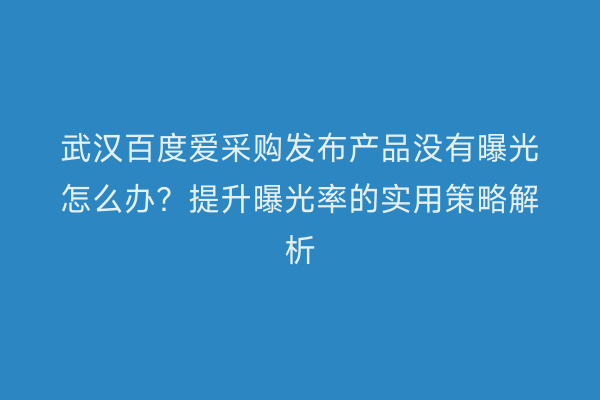 武汉百度爱采购发布产品没有曝光怎么办？提升曝光率的实用策略解析