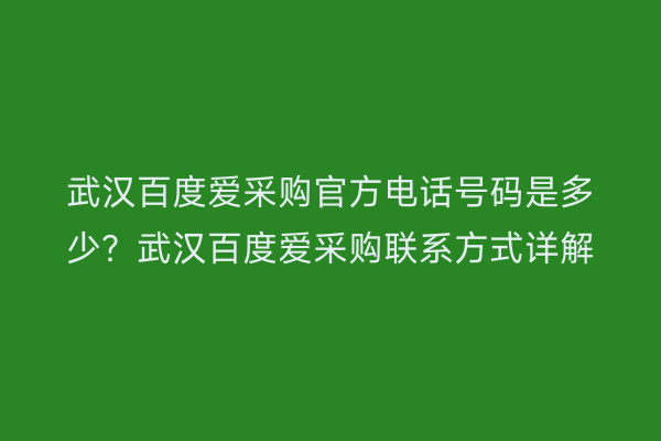 武汉百度爱采购官方电话号码是多少？武汉百度爱采购联系方式详解