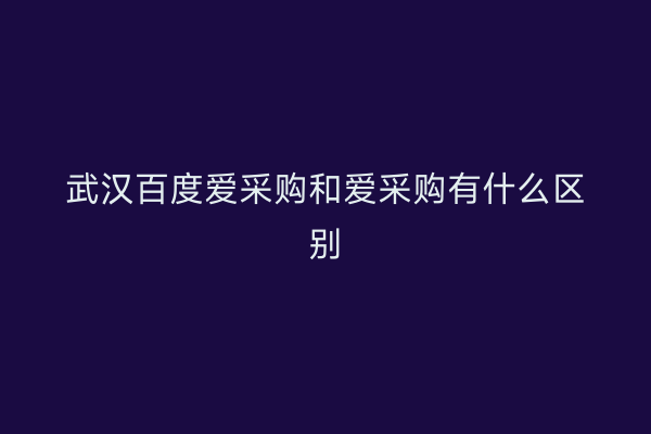武汉百度爱采购和爱采购有什么区别