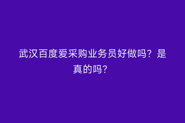 武汉百度爱采购业务员好做吗？是真的吗？