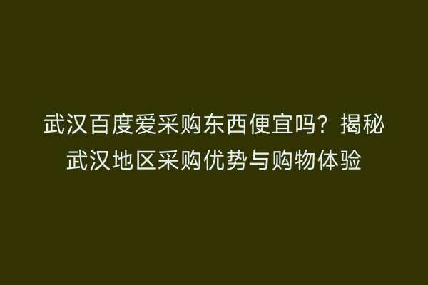 武汉百度爱采购东西便宜吗？揭秘武汉地区采购优势与购物体验