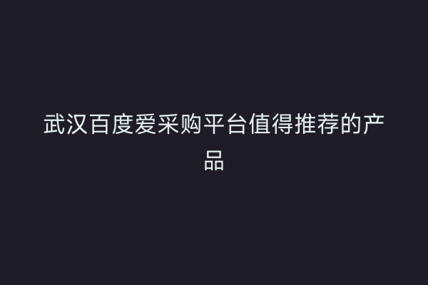 武汉百度爱采购平台值得推荐的产品