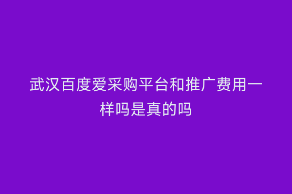 武汉百度爱采购平台和推广费用一样吗是真的吗