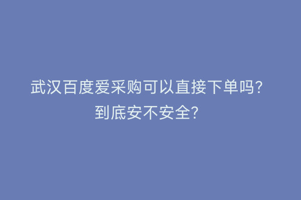 武汉百度爱采购可以直接下单吗？到底安不安全？