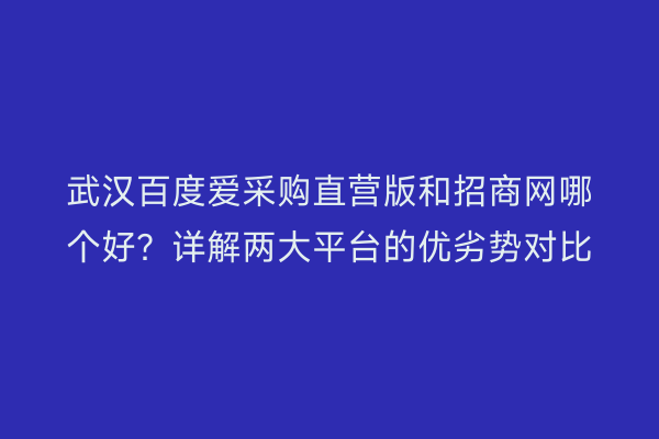 武汉百度爱采购直营版和招商网哪个好？详解两大平台的优劣势对比