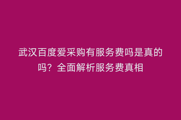 武汉百度爱采购有服务费吗是真的吗？全面解析服务费真相