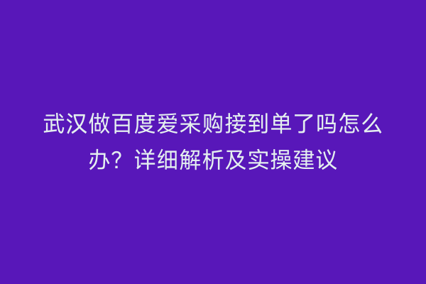 武汉做百度爱采购接到单了吗怎么办？详细解析及实操建议