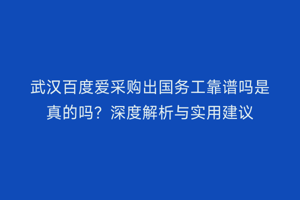 武汉百度爱采购出国务工靠谱吗是真的吗？深度解析与实用建议
