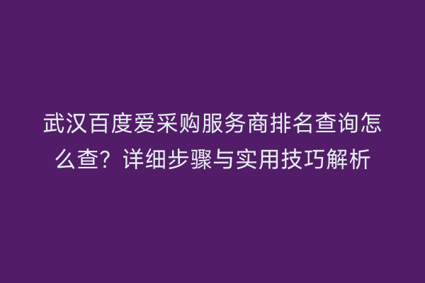 武汉百度爱采购服务商排名查询怎么查？详细步骤与实用技巧解析