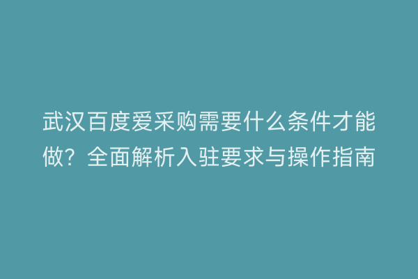 武汉百度爱采购需要什么条件才能做？全面解析入驻要求与操作指南