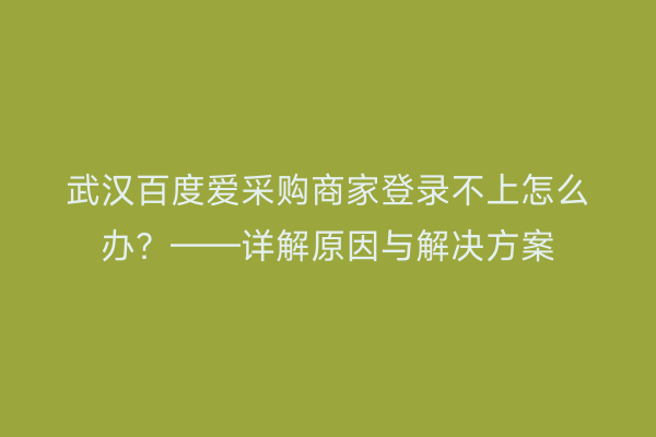 武汉百度爱采购商家登录不上怎么办？——详解原因与解决方案