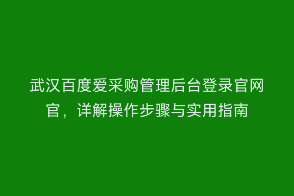 武汉百度爱采购管理后台登录官网官，详解操作步骤与实用指南