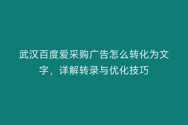 武汉百度爱采购广告怎么转化为文字，详解转录与优化技巧