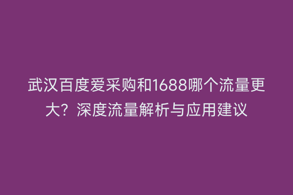 武汉百度爱采购和1688哪个流量更大？深度流量解析与应用建议