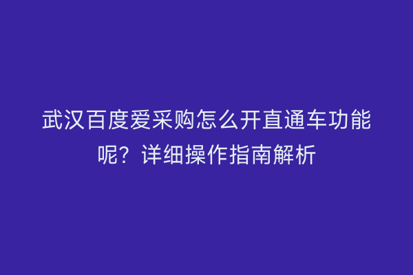 武汉百度爱采购怎么开直通车功能呢？详细操作指南解析