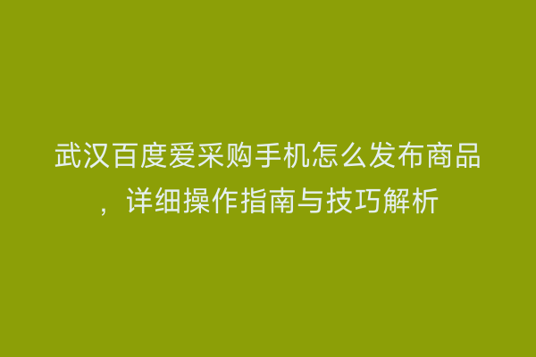 武汉百度爱采购手机怎么发布商品，详细操作指南与技巧解析