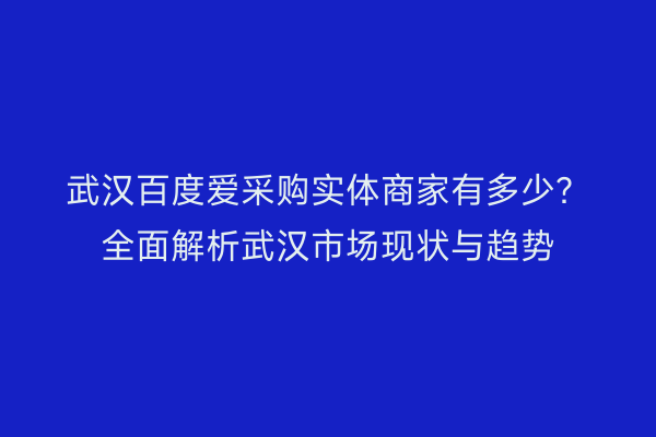 武汉百度爱采购实体商家有多少？全面解析武汉市场现状与趋势