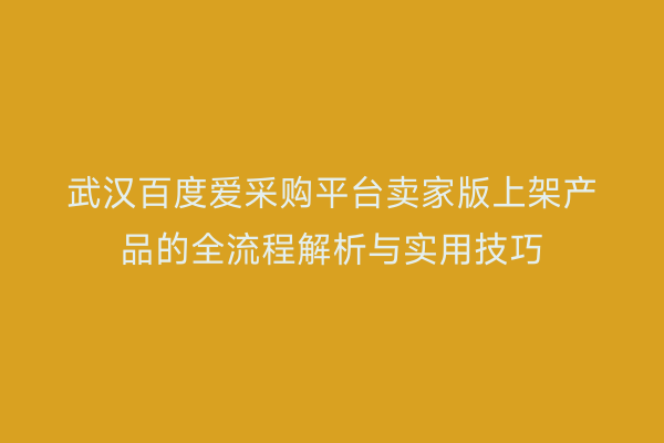 武汉百度爱采购平台卖家版上架产品的全流程解析与实用技巧