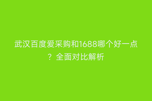 武汉百度爱采购和1688哪个好一点？全面对比解析