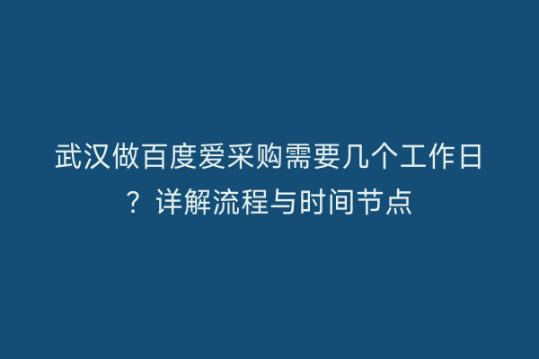 武汉做百度爱采购需要几个工作日？详解流程与时间节点