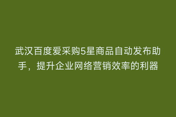武汉百度爱采购5星商品自动发布助手，提升企业网络营销效率的利器