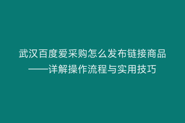 武汉百度爱采购怎么发布链接商品——详解操作流程与实用技巧