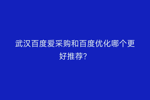 武汉百度爱采购和百度优化哪个更好推荐？