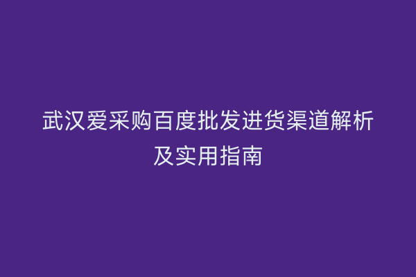 武汉爱采购百度批发进货渠道解析及实用指南