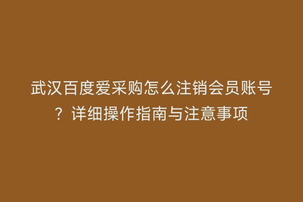 武汉百度爱采购怎么注销会员账号？详细操作指南与注意事项