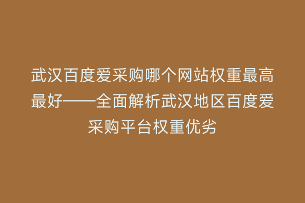 武汉百度爱采购哪个网站权重最高最好——全面解析武汉地区百度爱采购平台权重优劣