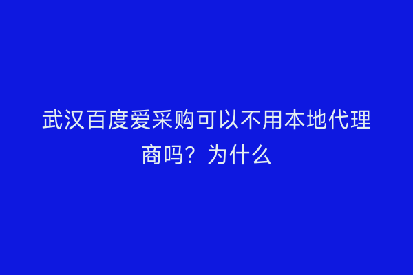 武汉百度爱采购可以不用本地代理商吗？为什么