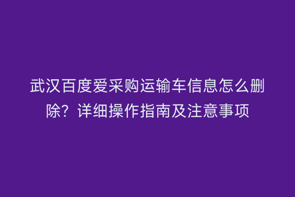 武汉百度爱采购运输车信息怎么删除？详细操作指南及注意事项
