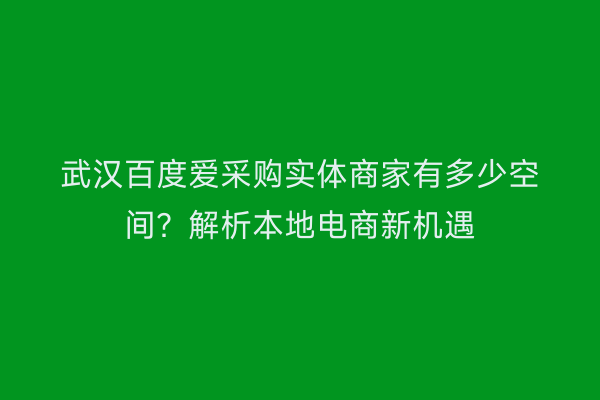 武汉百度爱采购实体商家有多少空间？解析本地电商新机遇