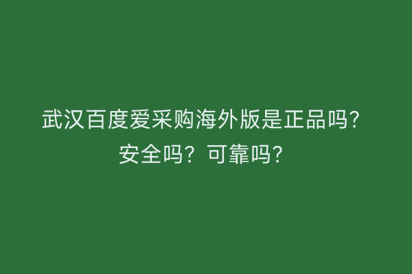 武汉百度爱采购海外版是正品吗？安全吗？可靠吗？
