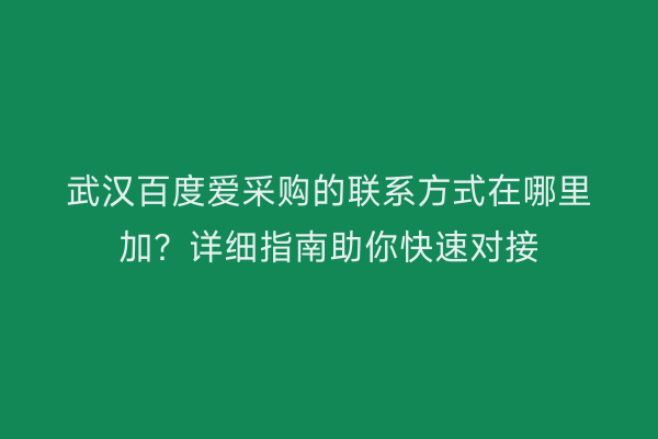 武汉百度爱采购的联系方式在哪里加？详细指南助你快速对接