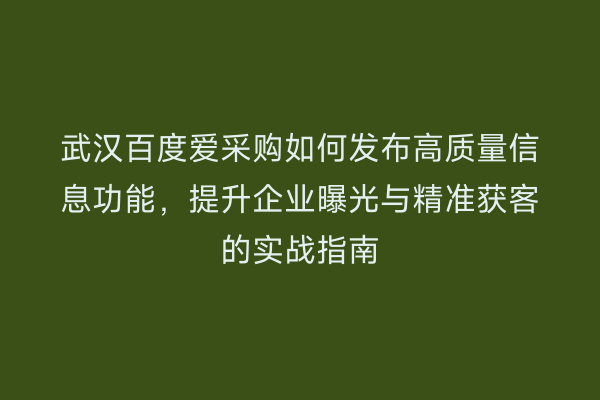 武汉百度爱采购如何发布高质量信息功能，提升企业曝光与精准获客的实战指南