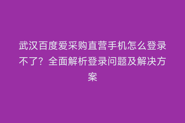 武汉百度爱采购直营手机怎么登录不了？全面解析登录问题及解决方案