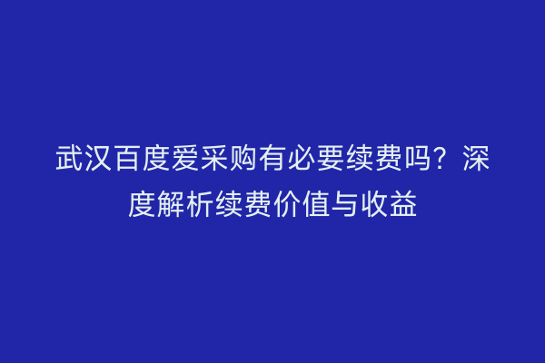 武汉百度爱采购有必要续费吗？深度解析续费价值与收益