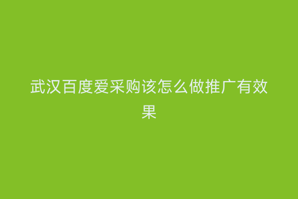 武汉百度爱采购该怎么做推广有效果