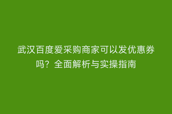 武汉百度爱采购商家可以发优惠券吗？全面解析与实操指南