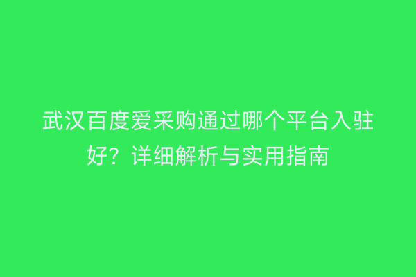 武汉百度爱采购通过哪个平台入驻好？详细解析与实用指南