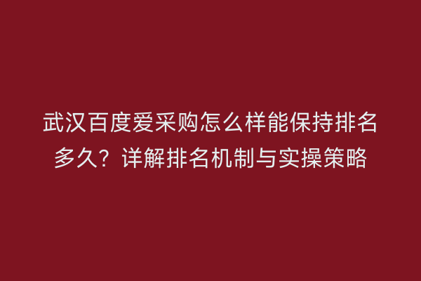 武汉百度爱采购怎么样能保持排名多久？详解排名机制与实操策略
