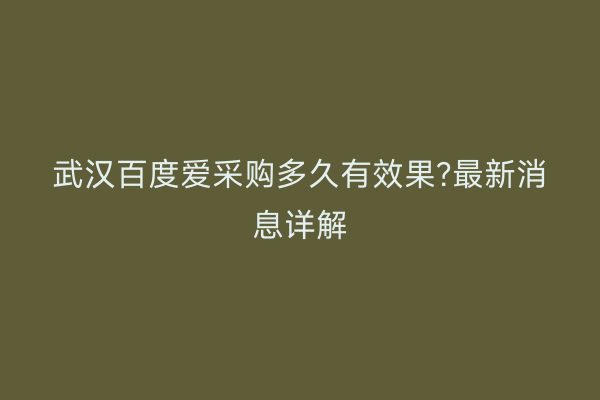 武汉百度爱采购多久有效果?最新消息详解