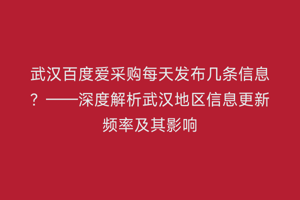 武汉百度爱采购每天发布几条信息？——深度解析武汉地区信息更新频率及其影响