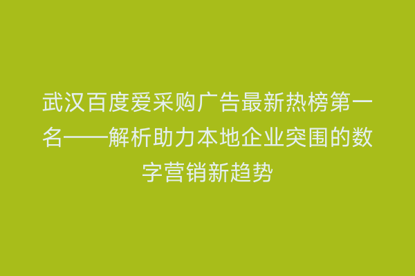 武汉百度爱采购广告最新热榜第一名——解析助力本地企业突围的数字营销新趋势