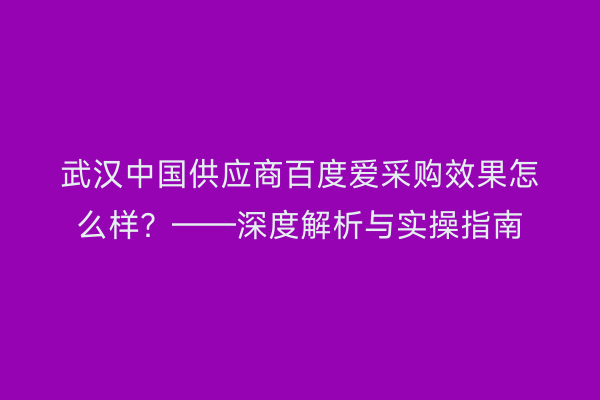武汉中国供应商百度爱采购效果怎么样？——深度解析与实操指南