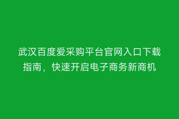 武汉百度爱采购平台官网入口下载指南，快速开启电子商务新商机