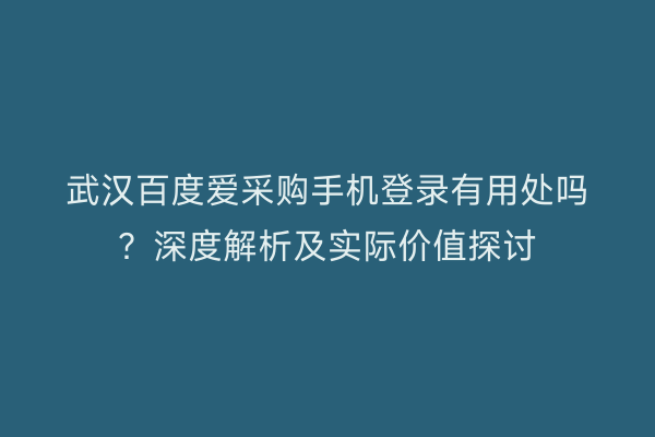 武汉百度爱采购手机登录有用处吗？深度解析及实际价值探讨